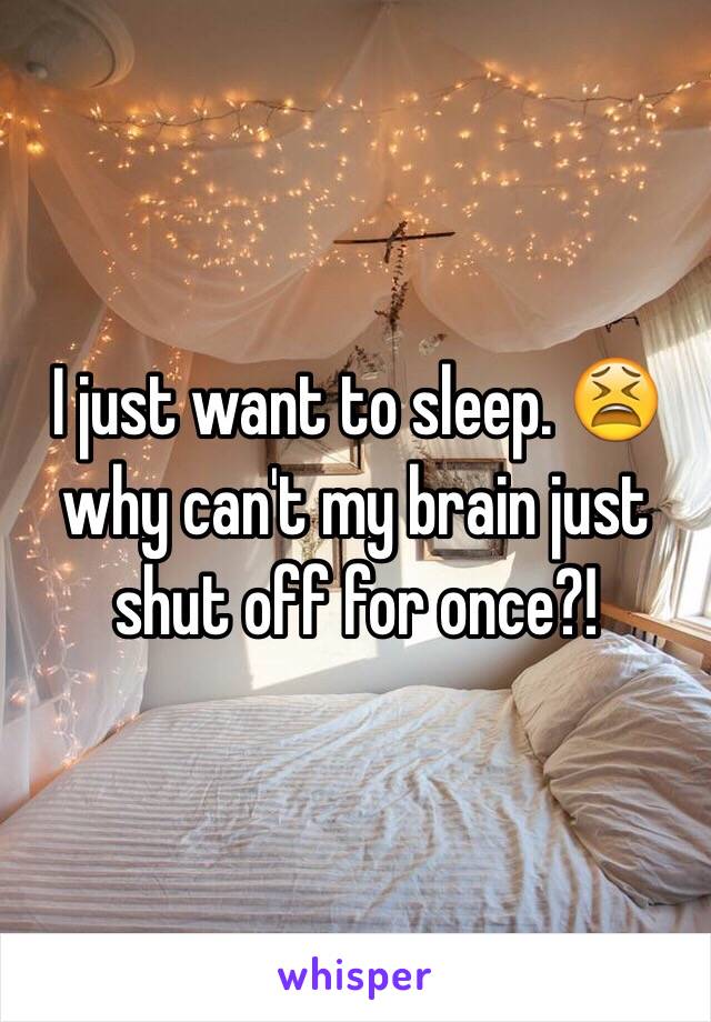 I just want to sleep. 😫 why can't my brain just shut off for once?! 