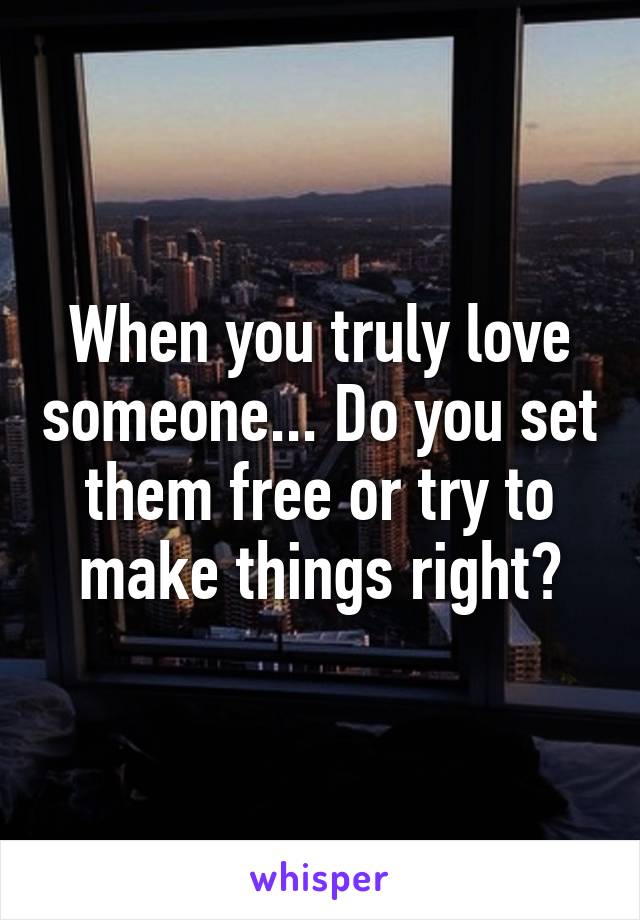 When you truly love someone... Do you set them free or try to make things right?