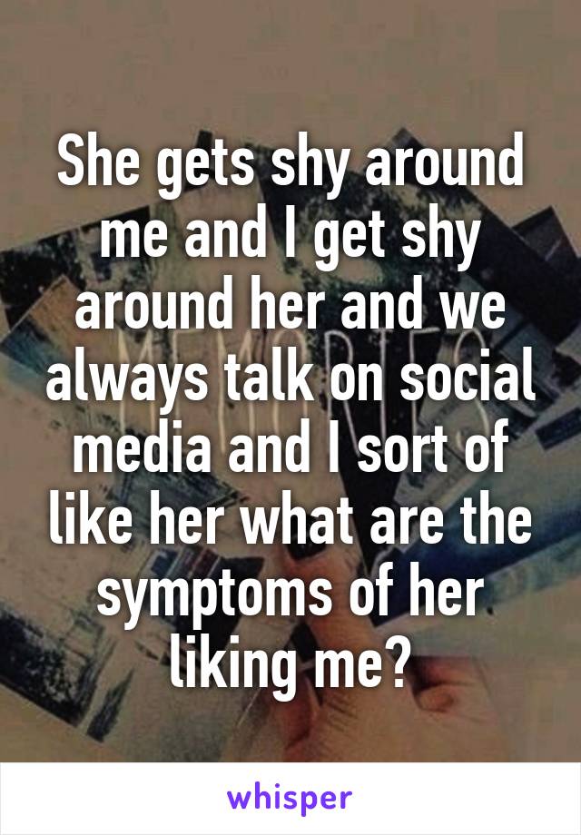 She gets shy around me and I get shy around her and we always talk on social media and I sort of like her what are the symptoms of her liking me?