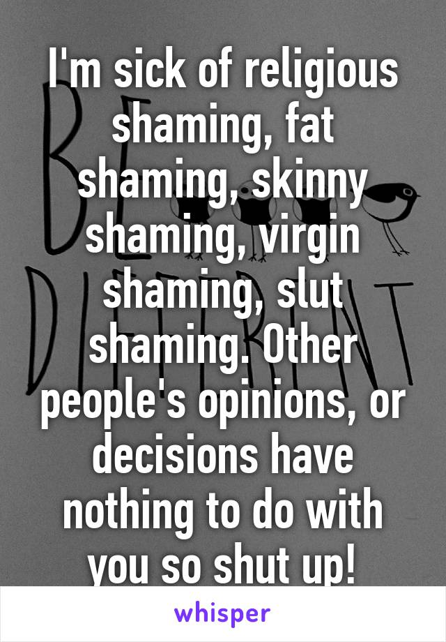 I'm sick of religious shaming, fat shaming, skinny shaming, virgin shaming, slut shaming. Other people's opinions, or decisions have nothing to do with you so shut up!