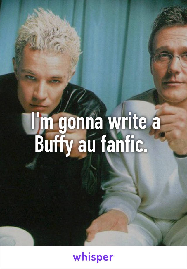  I'm gonna write a Buffy au fanfic. 