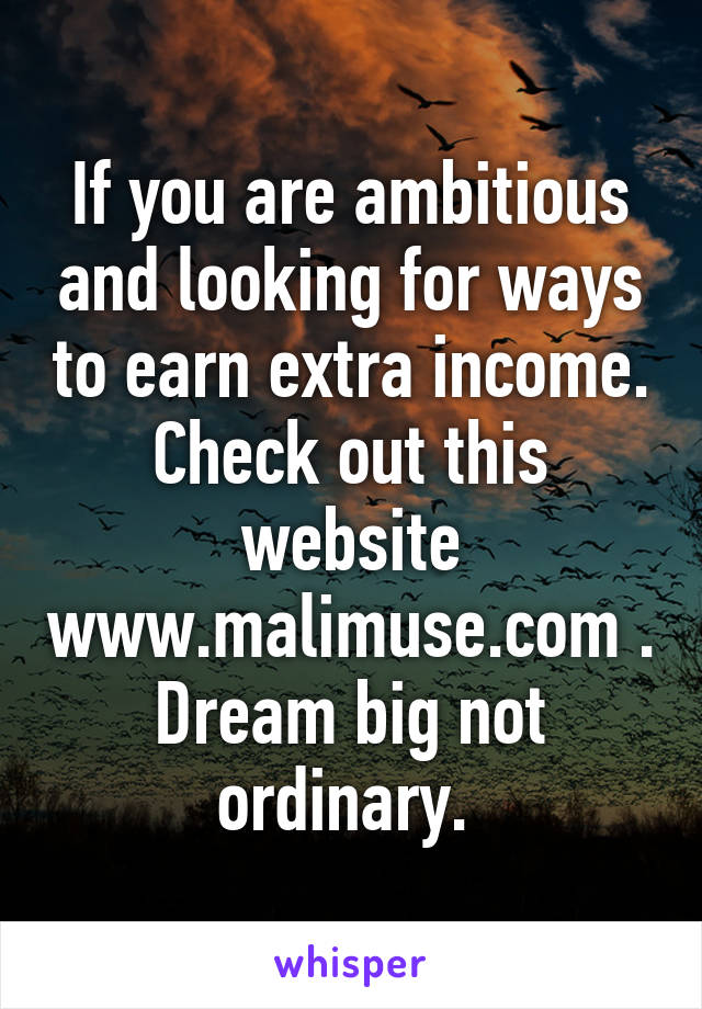 If you are ambitious and looking for ways to earn extra income. Check out this website www.malimuse.com . Dream big not ordinary. 