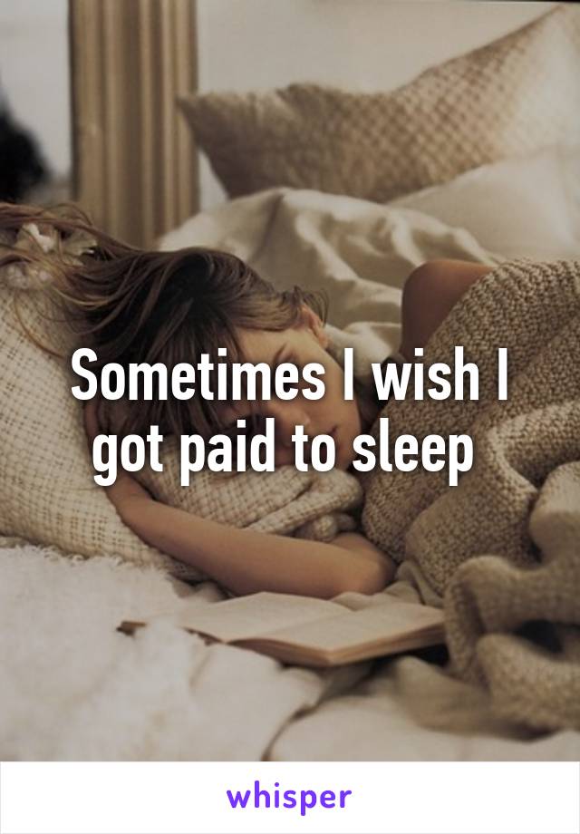Sometimes I wish I got paid to sleep 