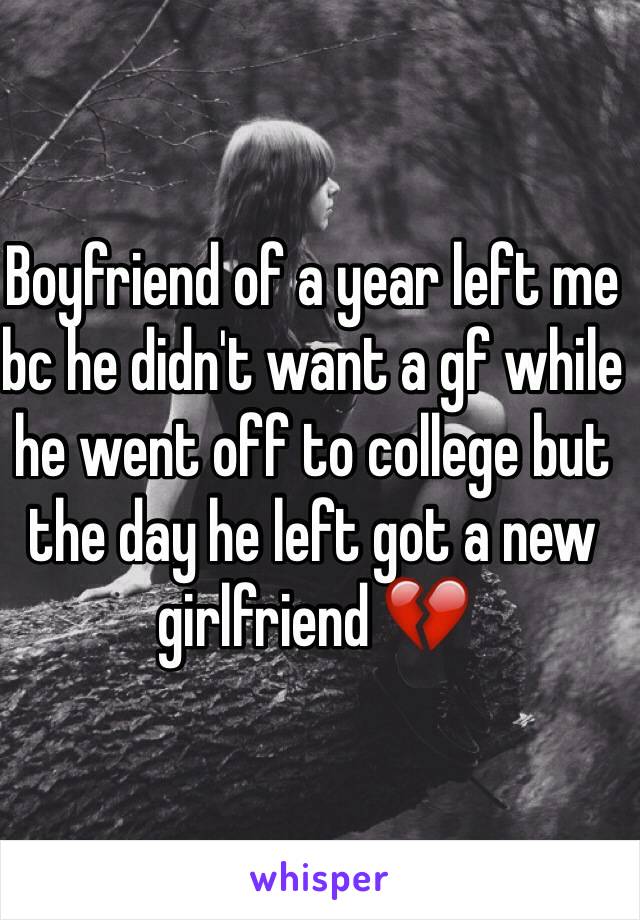 Boyfriend of a year left me bc he didn't want a gf while he went off to college but the day he left got a new girlfriend 💔