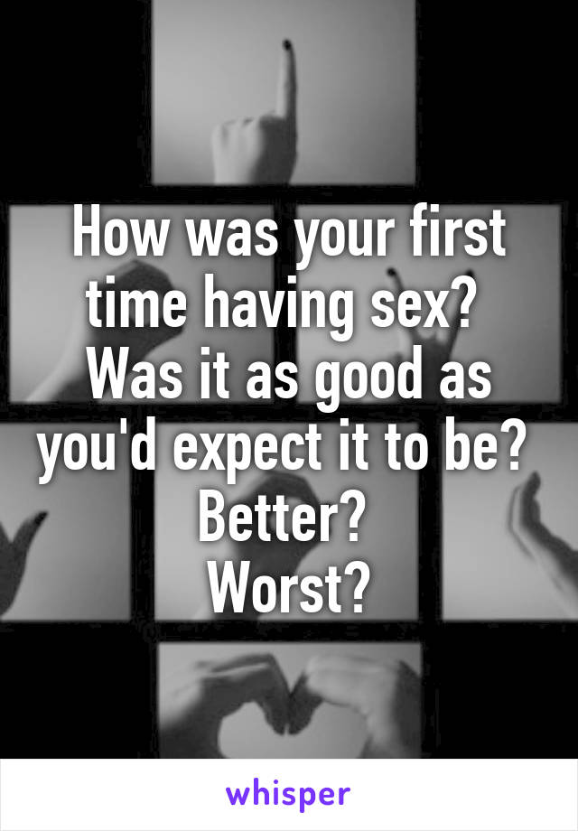 How was your first time having sex? 
Was it as good as you'd expect it to be? 
Better? 
Worst?