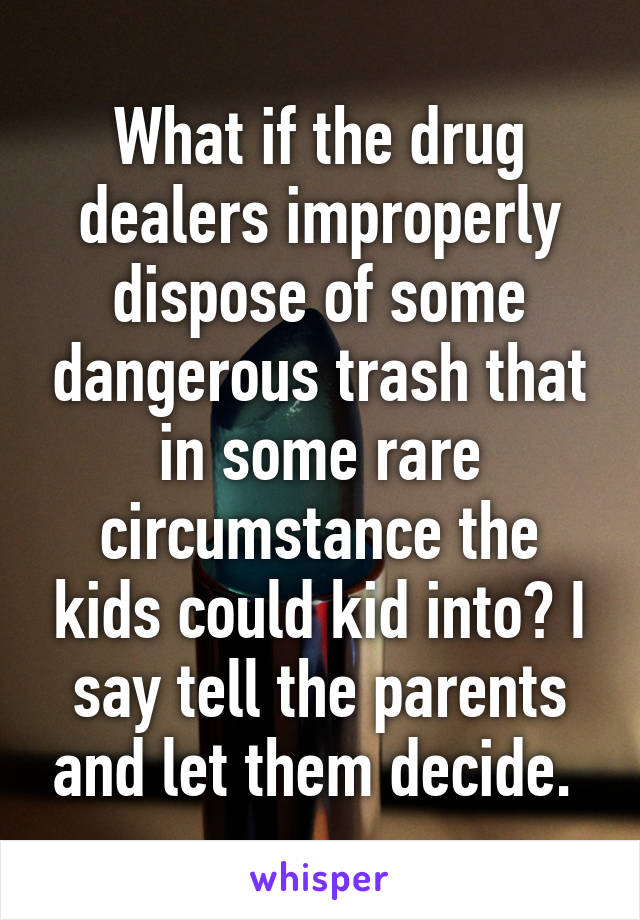 What if the drug dealers improperly dispose of some dangerous trash that in some rare circumstance the kids could kid into? I say tell the parents and let them decide. 