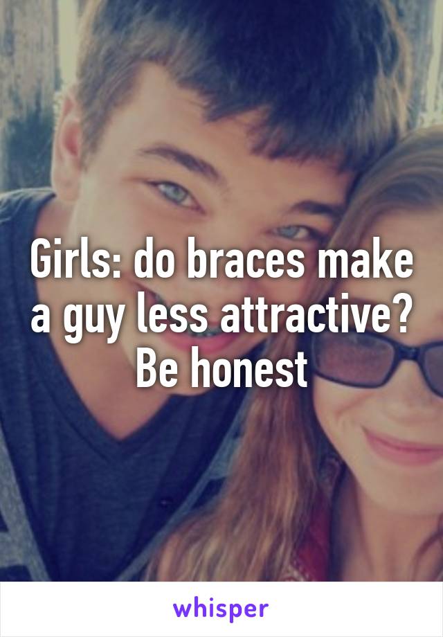 Girls: do braces make a guy less attractive?  Be honest 