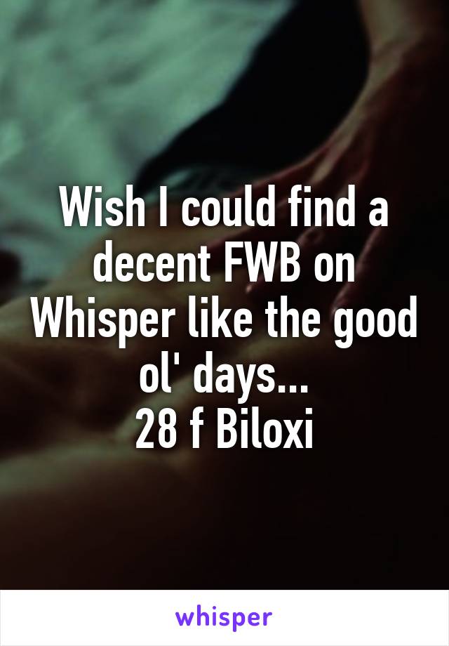 Wish I could find a decent FWB on Whisper like the good ol' days...
28 f Biloxi