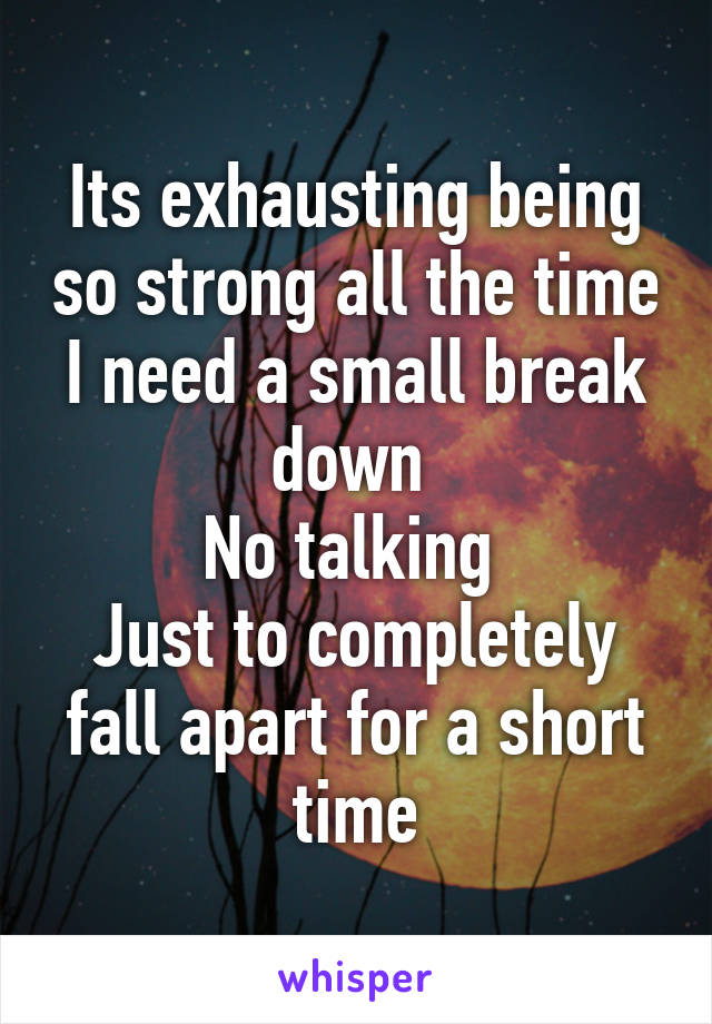 Its exhausting being so strong all the time
I need a small break down 
No talking 
Just to completely fall apart for a short time