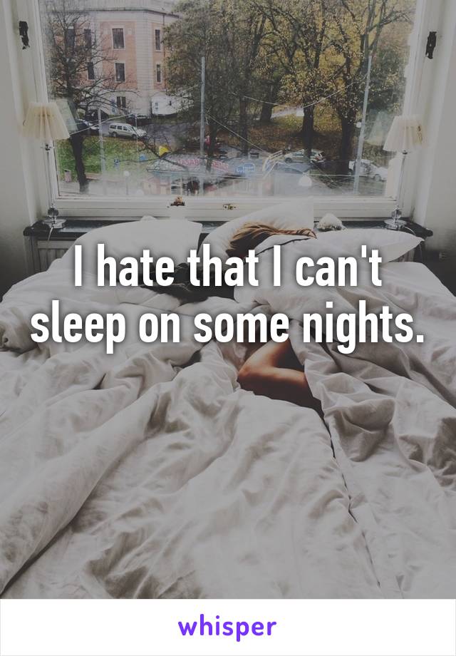 I hate that I can't sleep on some nights. 