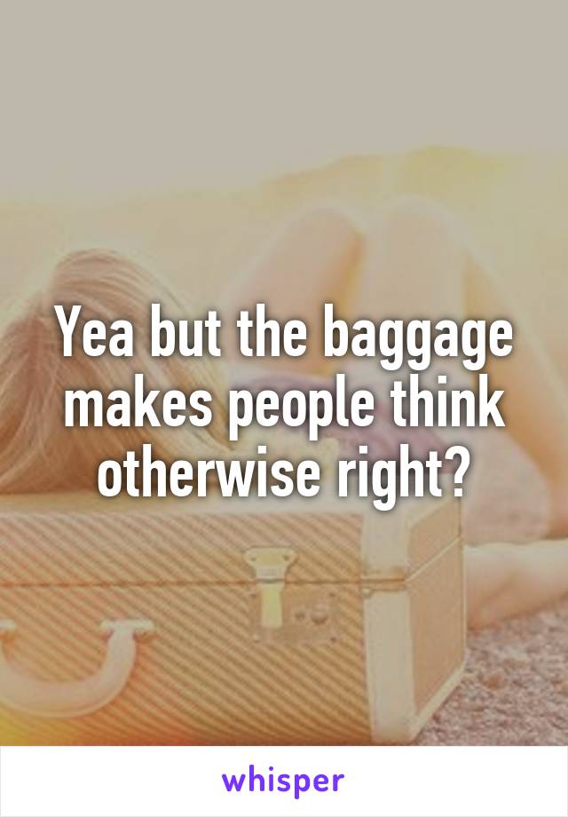 Yea but the baggage makes people think otherwise right?