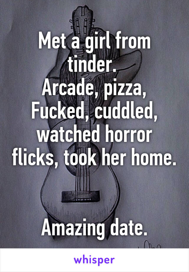 Met a girl from tinder. 
Arcade, pizza, Fucked, cuddled, watched horror flicks, took her home. 

Amazing date.