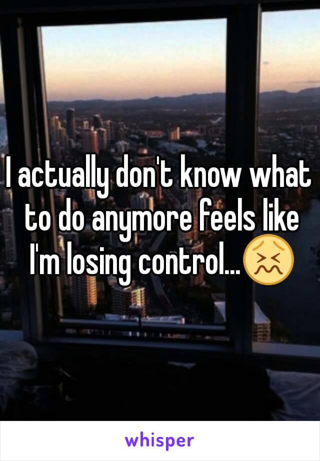 I actually don't know what to do anymore feels like I'm losing control...😖