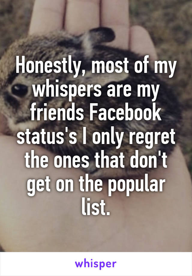 Honestly, most of my whispers are my friends Facebook status's I only regret the ones that don't get on the popular list.