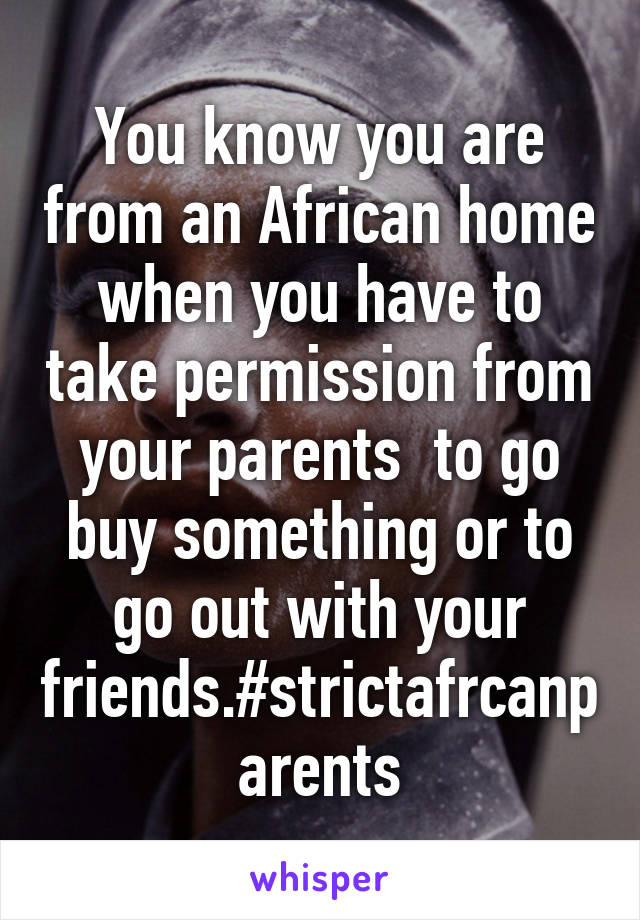 You know you are from an African home when you have to take permission from your parents  to go buy something or to go out with your friends.#strictafrcanparents
