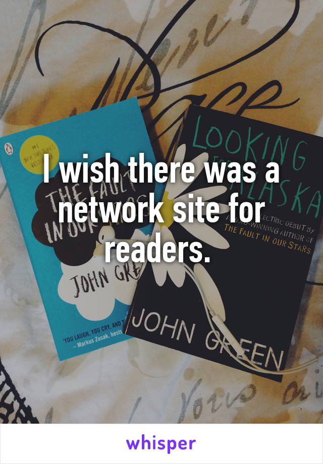 I wish there was a network site for readers. 

