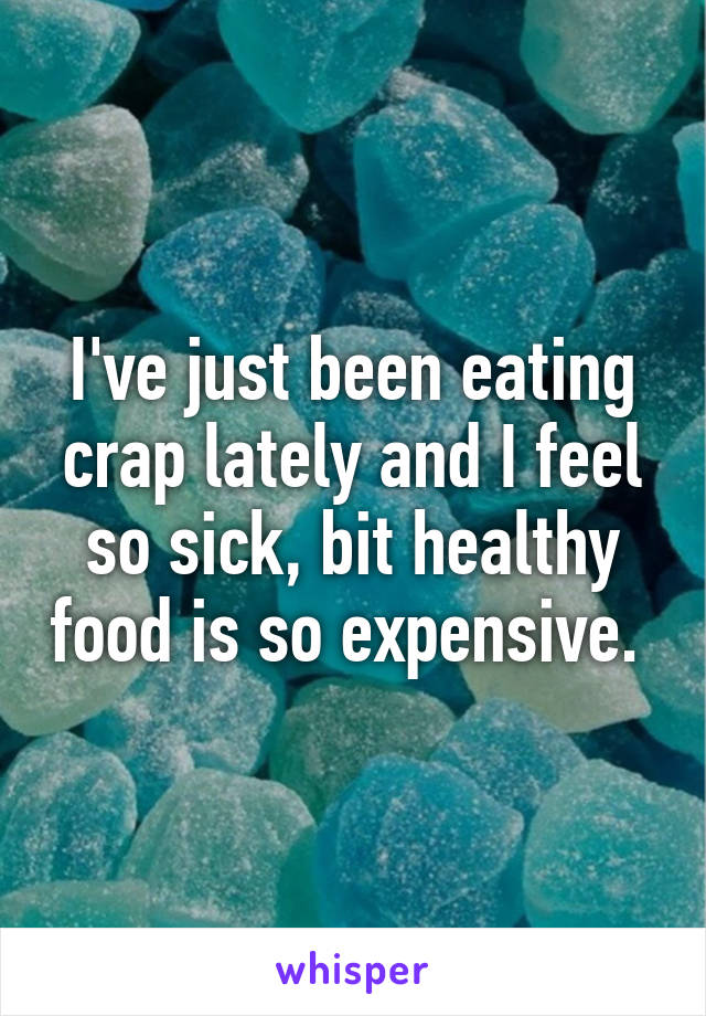 I've just been eating crap lately and I feel so sick, bit healthy food is so expensive. 