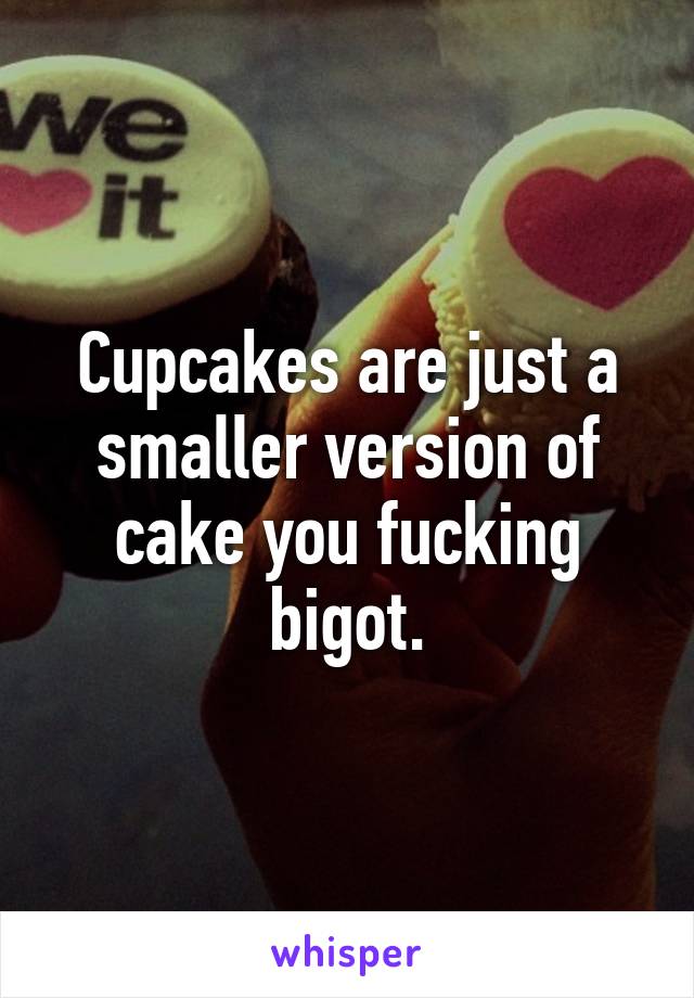 Cupcakes are just a smaller version of cake you fucking bigot.