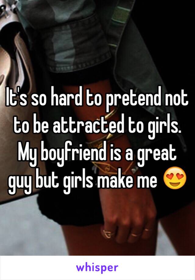 It's so hard to pretend not to be attracted to girls. My boyfriend is a great guy but girls make me 😍