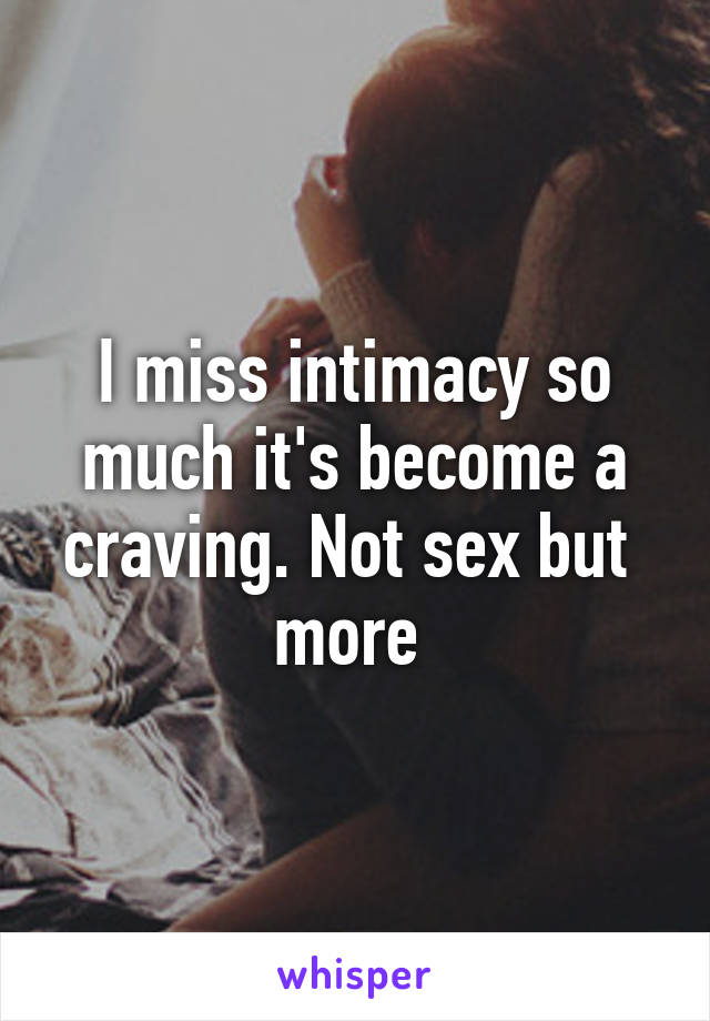 I miss intimacy so much it's become a craving. Not sex but  more 