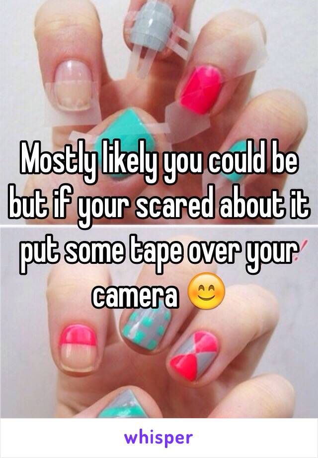 Mostly likely you could be but if your scared about it put some tape over your camera 😊 