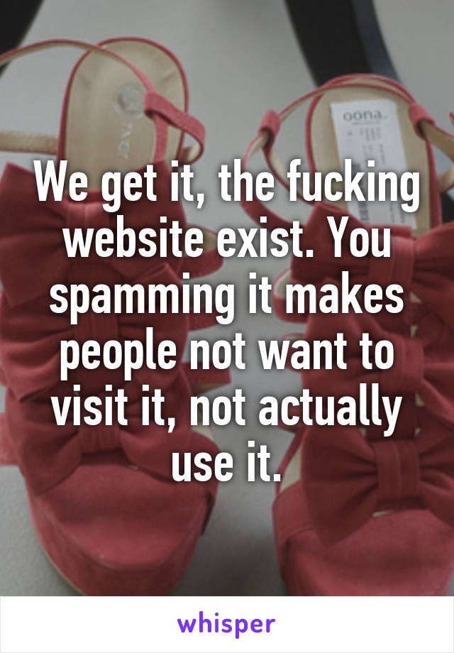 We get it, the fucking website exist. You spamming it makes people not want to visit it, not actually use it.
