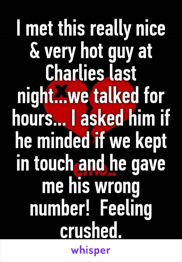 I met this really nice & very hot guy at Charlies last night...we talked for hours... I asked him if he minded if we kept in touch and he gave me his wrong number!  Feeling crushed.