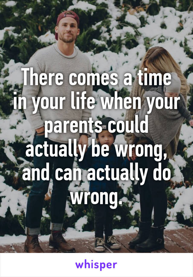 There comes a time in your life when your parents could actually be wrong, and can actually do wrong.