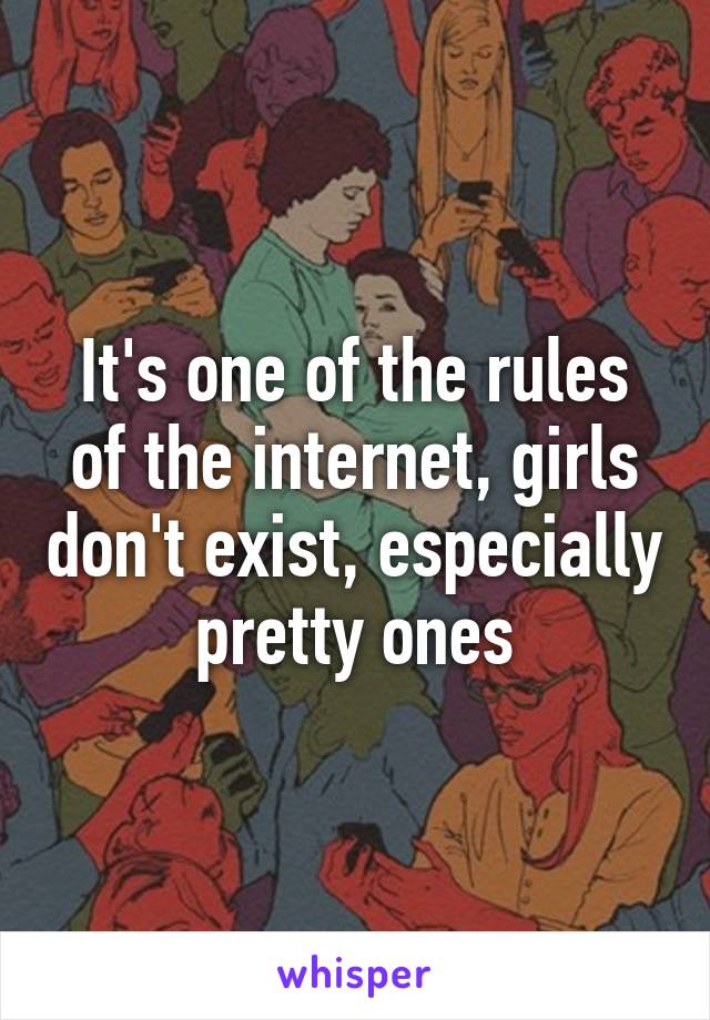 It's one of the rules of the internet, girls don't exist, especially pretty ones