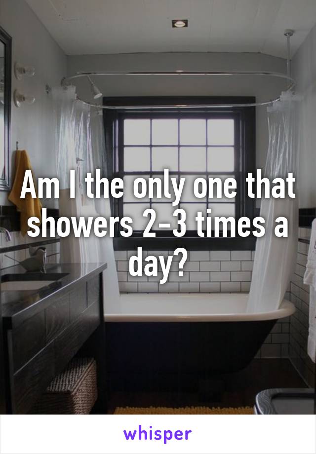Am I the only one that showers 2-3 times a day?