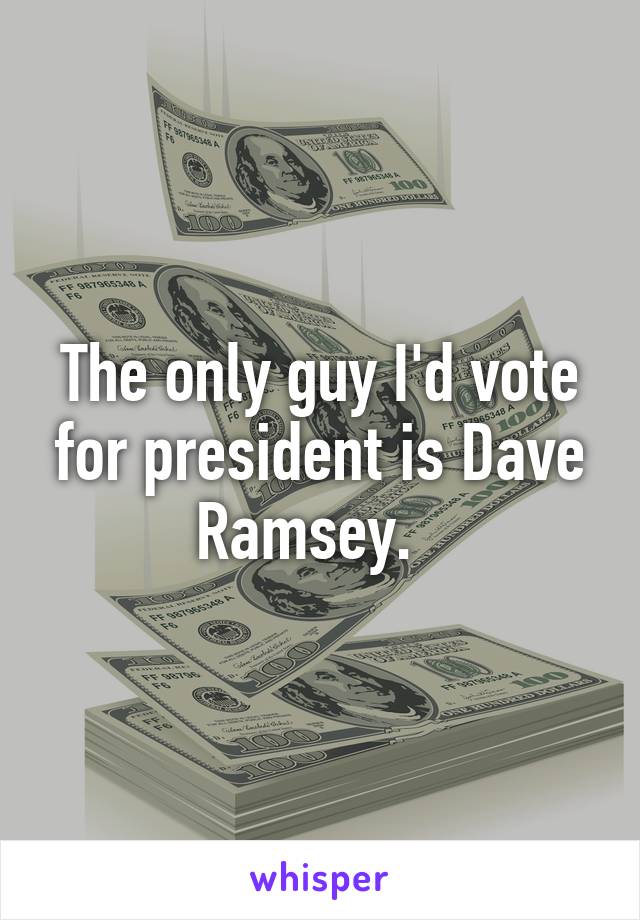 The only guy I'd vote for president is Dave Ramsey.  