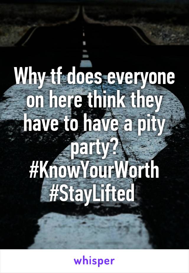 Why tf does everyone on here think they have to have a pity party? #KnowYourWorth #StayLifted 