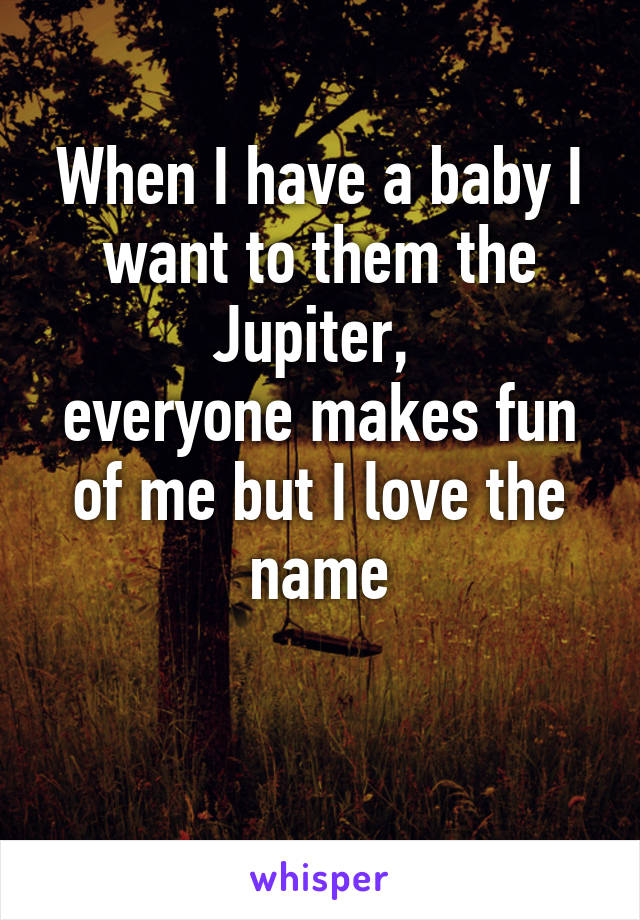 When I have a baby I want to them the Jupiter, 
everyone makes fun of me but I love the name

 