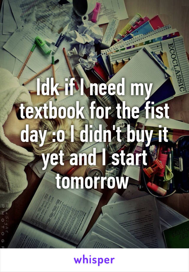 Idk if I need my textbook for the fist day :o I didn't buy it yet and I start tomorrow 