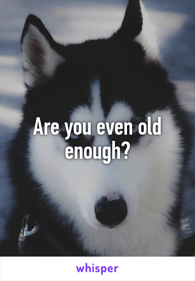 Are you even old enough?