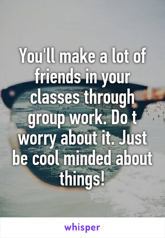 You'll make a lot of friends in your classes through group work. Do t worry about it. Just be cool minded about things!