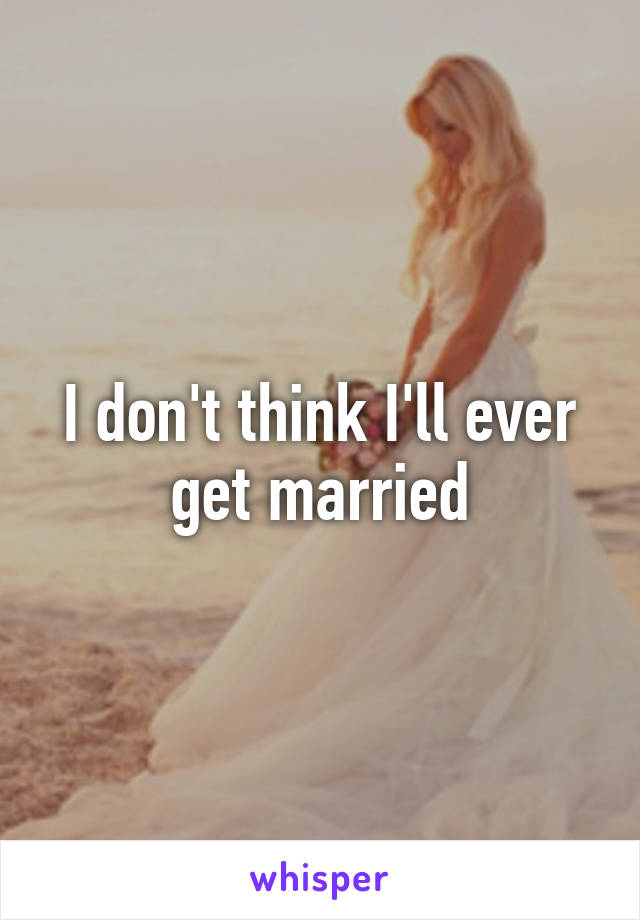 I don't think I'll ever get married