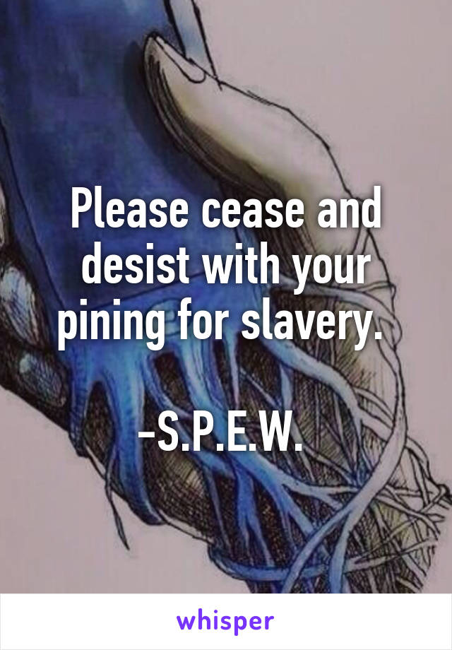 Please cease and desist with your pining for slavery. 

-S.P.E.W. 