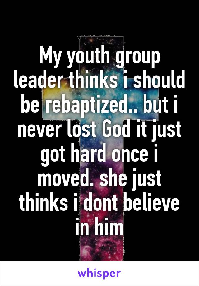My youth group leader thinks i should be rebaptized.. but i never lost God it just got hard once i moved. she just thinks i dont believe in him