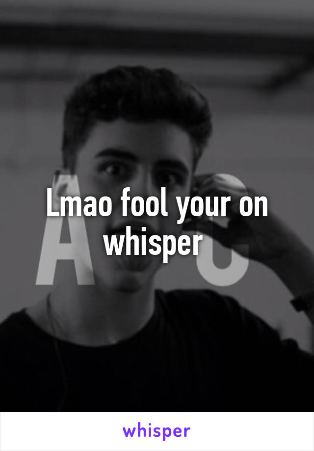 Lmao fool your on whisper 