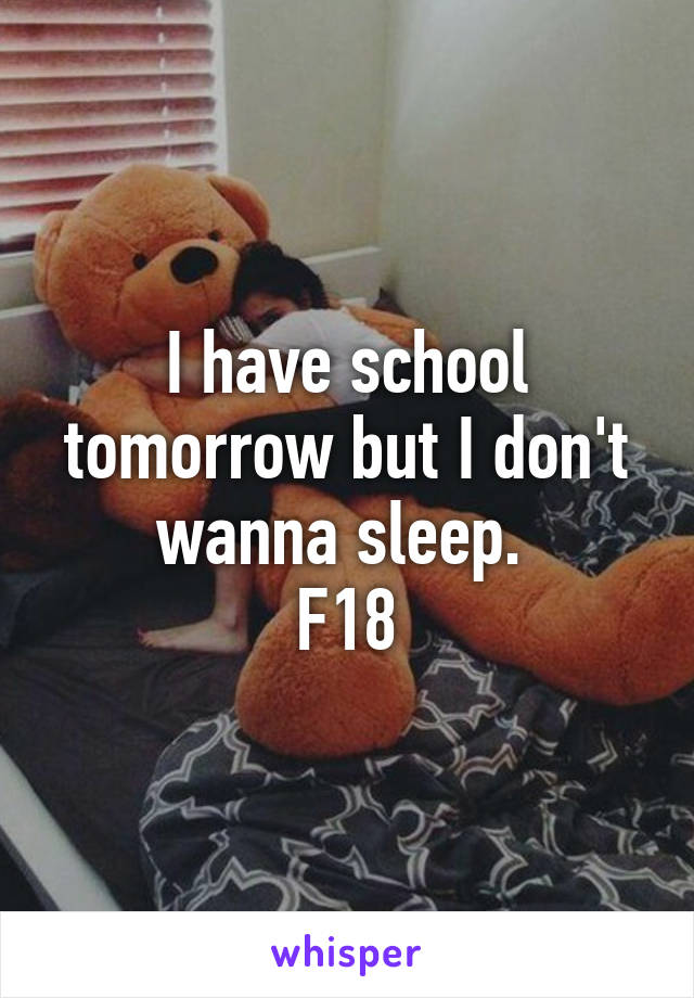 I have school tomorrow but I don't wanna sleep. 
F18