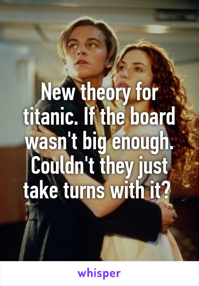 New theory for titanic. If the board wasn't big enough. Couldn't they just take turns with it? 