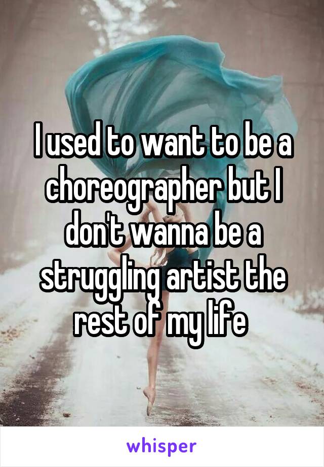 I used to want to be a choreographer but I don't wanna be a struggling artist the rest of my life 