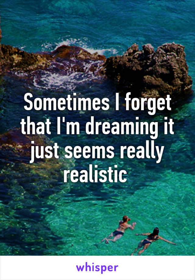 Sometimes I forget that I'm dreaming it just seems really realistic 