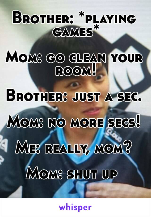 Brother: *playing games*

Mom: go clean your room!

Brother: just a sec.

Mom: no more secs!

Me: really, mom?

Mom: shut up 