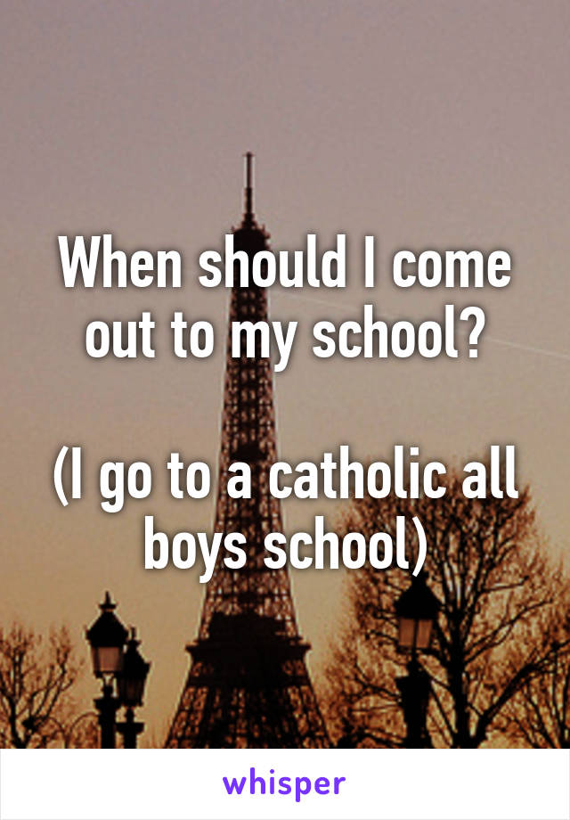 When should I come out to my school?

(I go to a catholic all boys school)