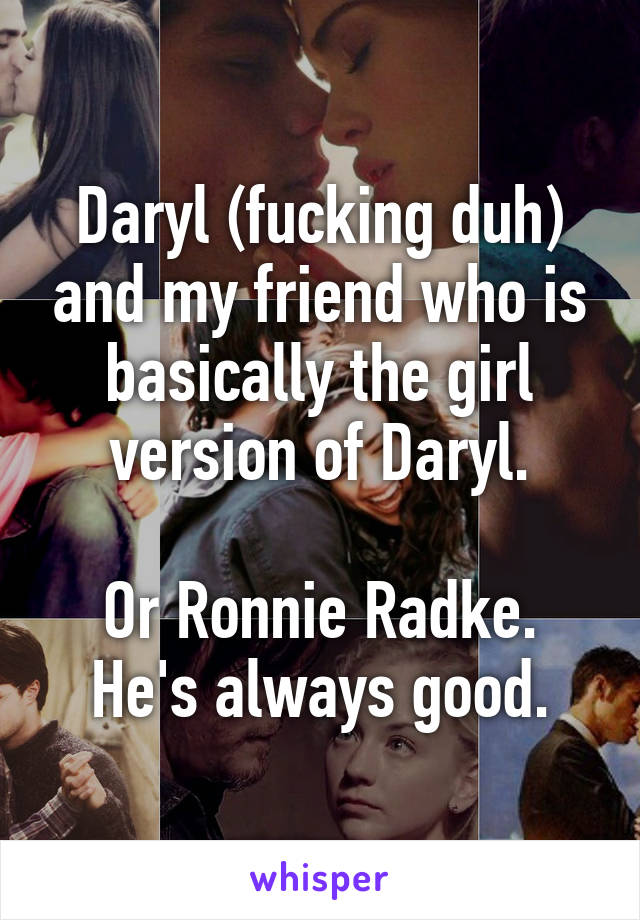 Daryl (fucking duh) and my friend who is basically the girl version of Daryl.

Or Ronnie Radke. He's always good.