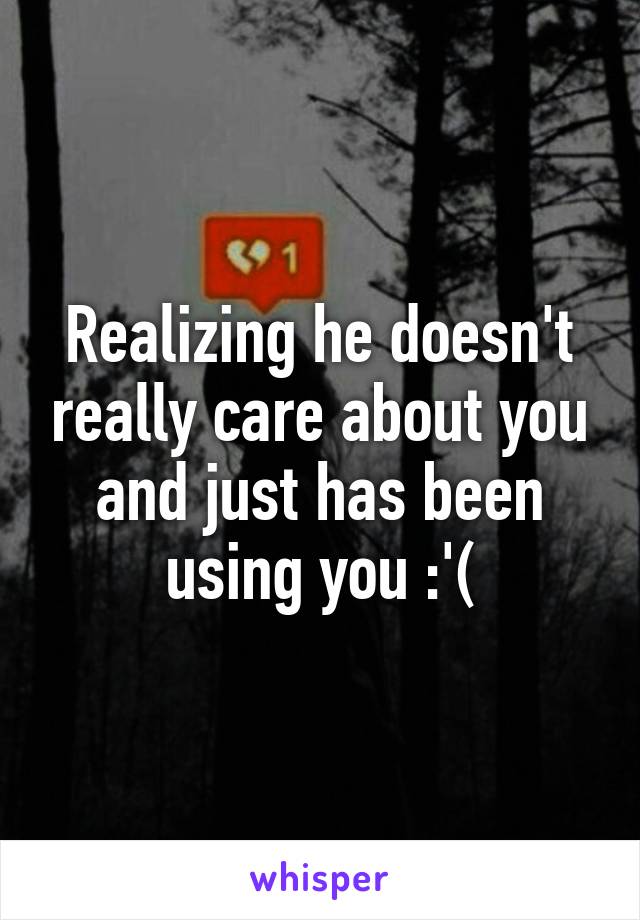 Realizing he doesn't really care about you and just has been using you :'(