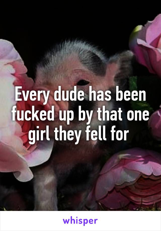 Every dude has been fucked up by that one girl they fell for 