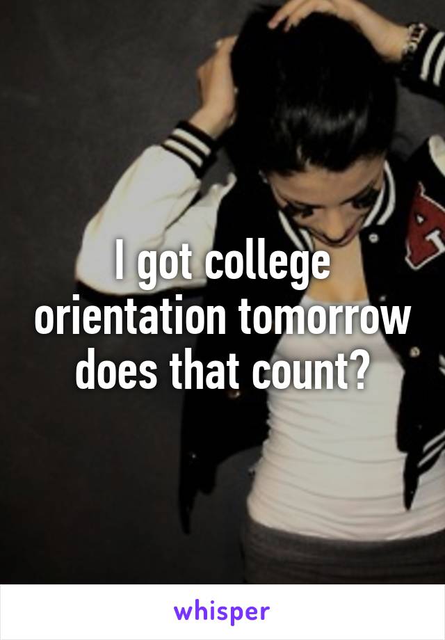 I got college orientation tomorrow does that count?